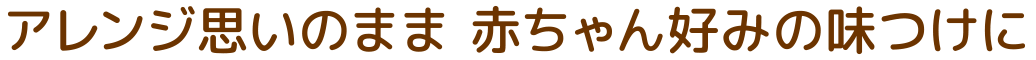 アレンジ思いのまま 赤ちゃん好みの味つけに