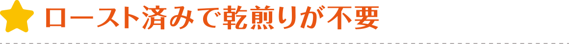 ロースト済みで乾煎りが不要