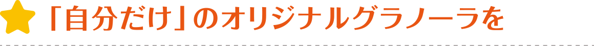  「自分だけ」のオリジナルグラノーラを