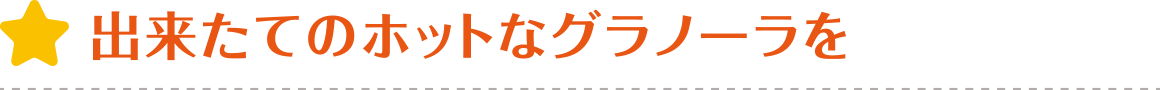 出来たてのホットなグラノーラを